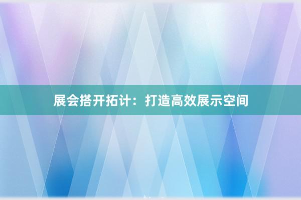 展会搭开拓计：打造高效展示空间