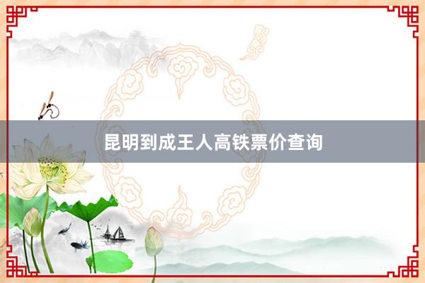 昆明到成王人高铁票价查询