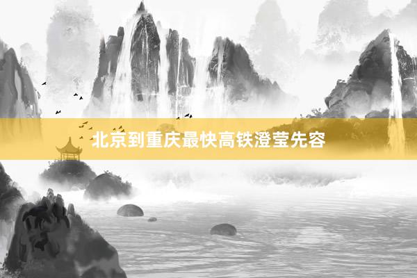 北京到重庆最快高铁澄莹先容
